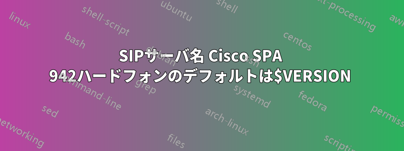 SIPサーバ名 Cisco SPA 942ハードフォンのデフォルトは$VERSION