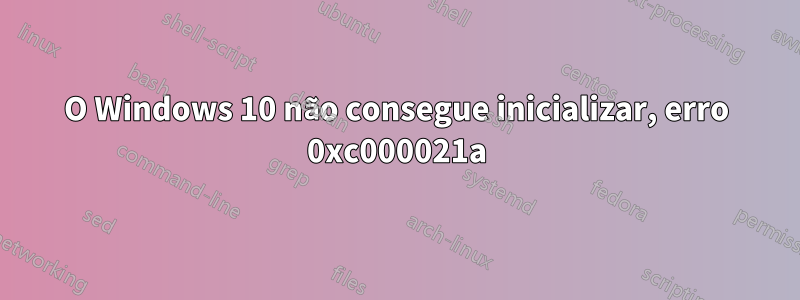 O Windows 10 não consegue inicializar, erro 0xc000021a