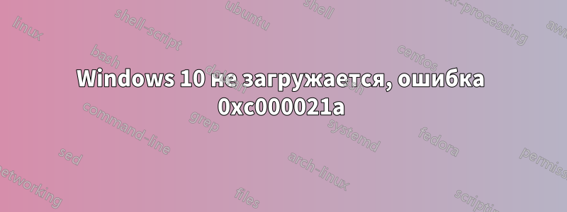 Windows 10 не загружается, ошибка 0xc000021a