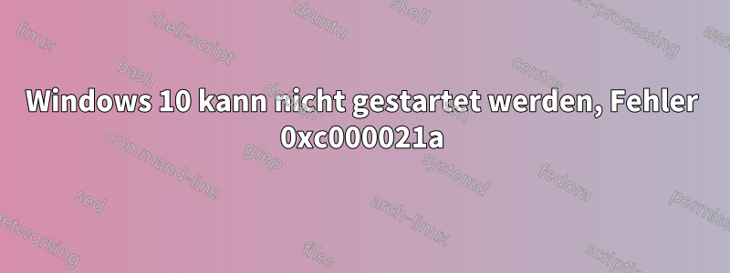 Windows 10 kann nicht gestartet werden, Fehler 0xc000021a