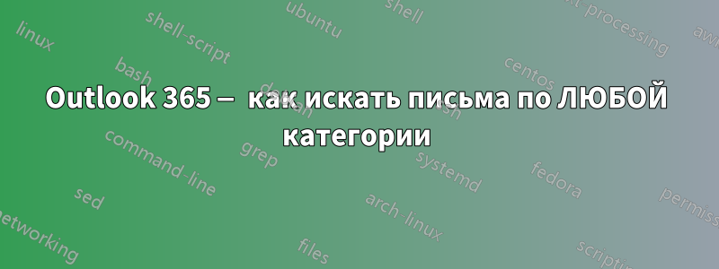 Outlook 365 — как искать письма по ЛЮБОЙ категории