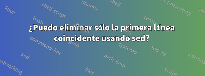 ¿Puedo eliminar sólo la primera línea coincidente usando sed?