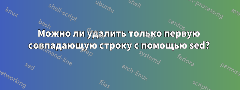 Можно ли удалить только первую совпадающую строку с помощью sed?