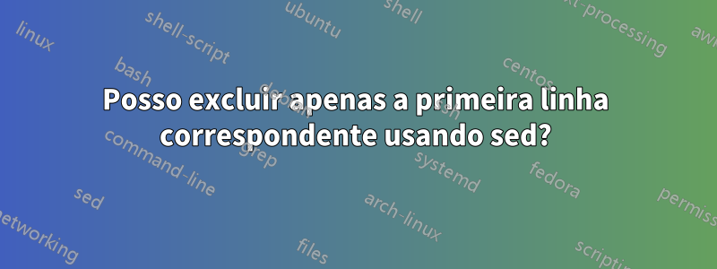 Posso excluir apenas a primeira linha correspondente usando sed?