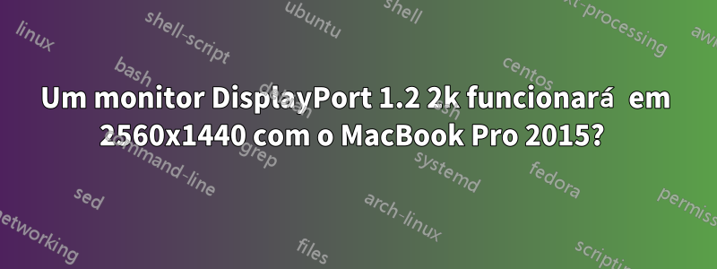 Um monitor DisplayPort 1.2 2k funcionará em 2560x1440 com o MacBook Pro 2015? 