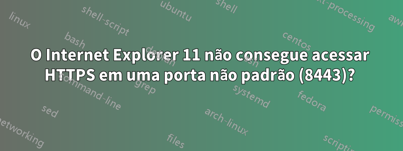 O Internet Explorer 11 não consegue acessar HTTPS em uma porta não padrão (8443)?