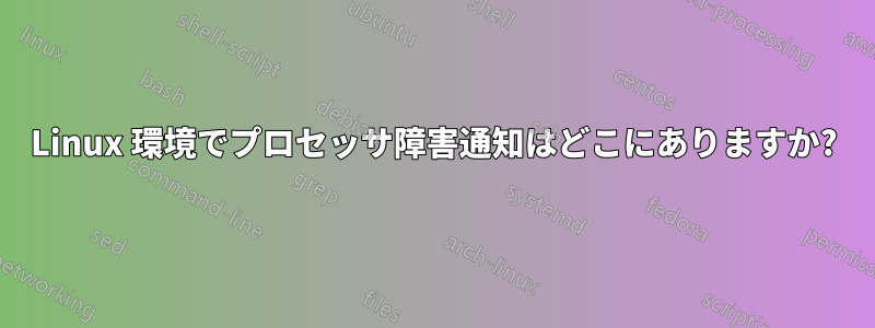 Linux 環境でプロセッサ障害通知はどこにありますか?