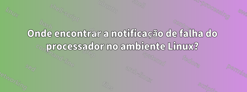 Onde encontrar a notificação de falha do processador no ambiente Linux?