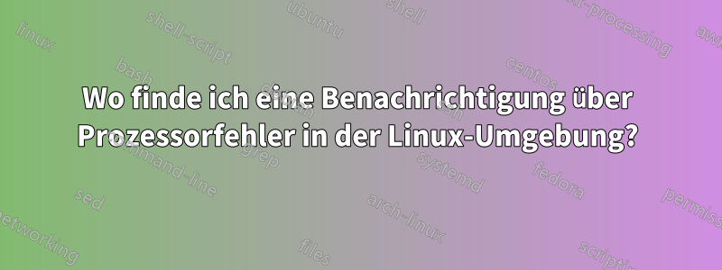 Wo finde ich eine Benachrichtigung über Prozessorfehler in der Linux-Umgebung?