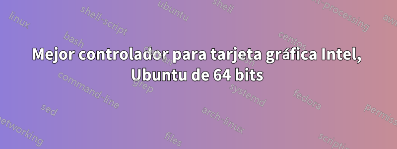 Mejor controlador para tarjeta gráfica Intel, Ubuntu de 64 bits