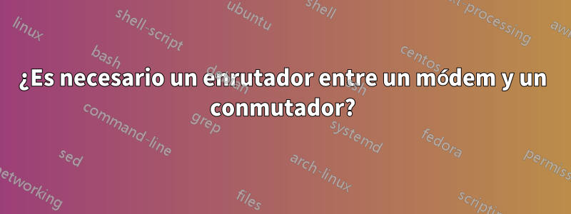 ¿Es necesario un enrutador entre un módem y un conmutador?