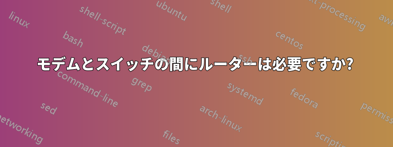 モデムとスイッチの間にルーターは必要ですか?