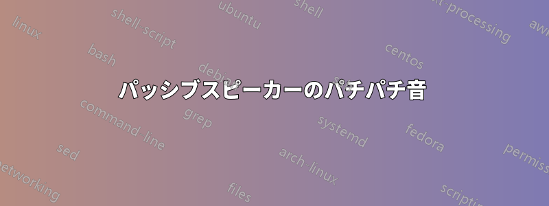 パッシブスピーカーのパチパチ音