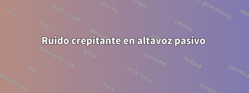 Ruido crepitante en altavoz pasivo