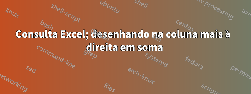 Consulta Excel; desenhando na coluna mais à direita em soma