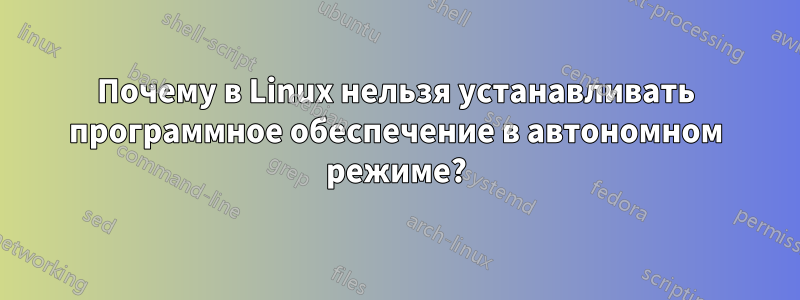 Почему в Linux нельзя устанавливать программное обеспечение в автономном режиме?