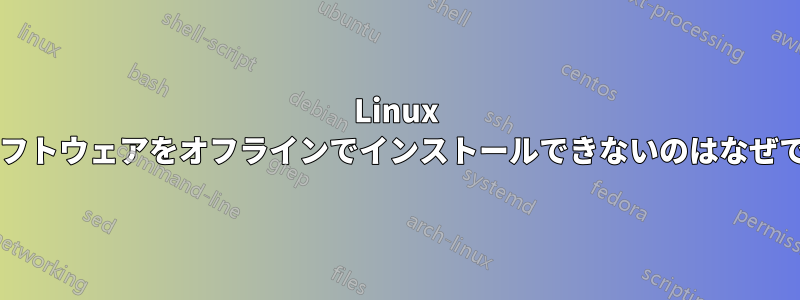 Linux ではソフトウェアをオフラインでインストールできないのはなぜですか?