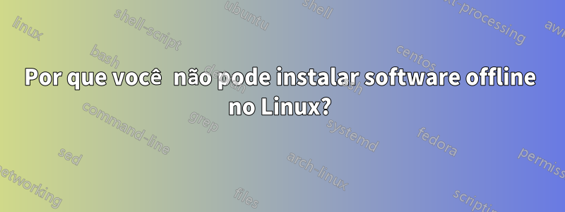 Por que você não pode instalar software offline no Linux?