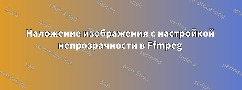 Наложение изображения с настройкой непрозрачности в Ffmpeg