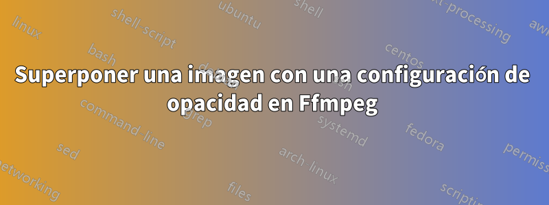 Superponer una imagen con una configuración de opacidad en Ffmpeg