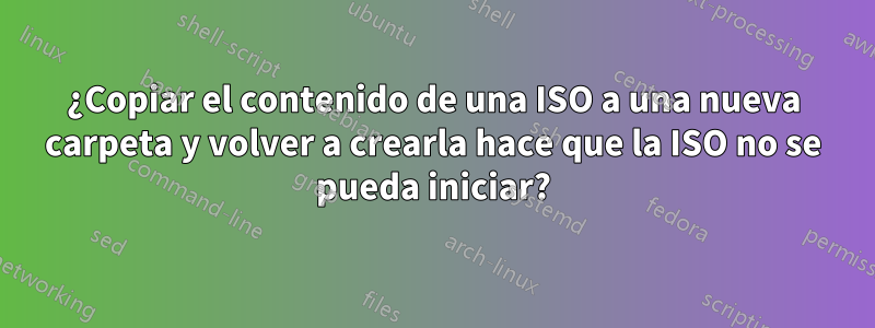 ¿Copiar el contenido de una ISO a una nueva carpeta y volver a crearla hace que la ISO no se pueda iniciar?