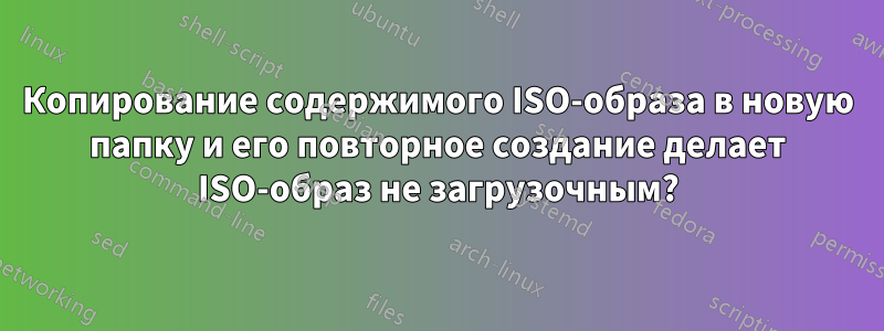 Копирование содержимого ISO-образа в новую папку и его повторное создание делает ISO-образ не загрузочным?