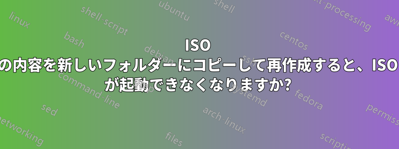 ISO の内容を新しいフォルダーにコピーして再作成すると、ISO が起動できなくなりますか?