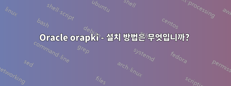 Oracle orapki - 설치 방법은 무엇입니까?