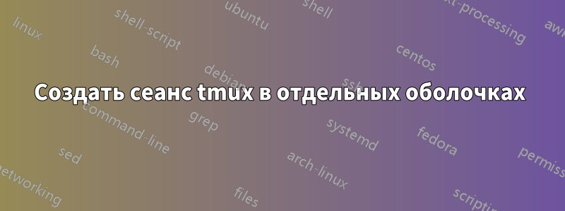 Создать сеанс tmux в отдельных оболочках