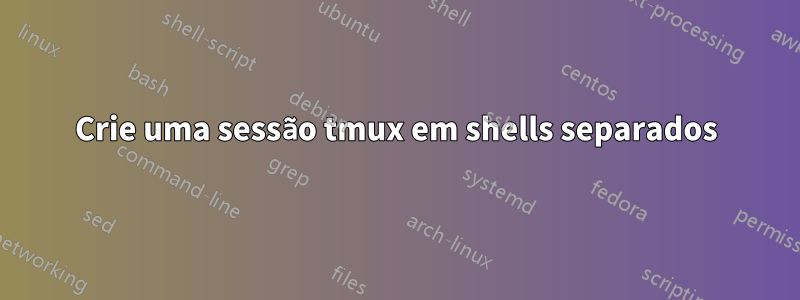 Crie uma sessão tmux em shells separados