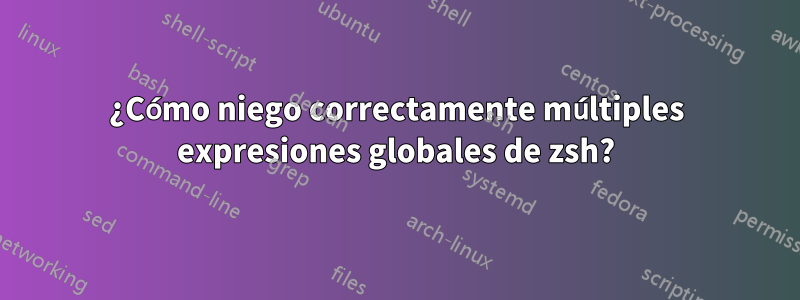 ¿Cómo niego correctamente múltiples expresiones globales de zsh?