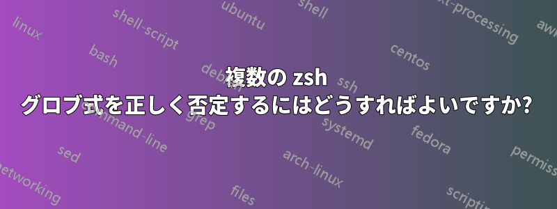 複数の zsh グロブ式を正しく否定するにはどうすればよいですか?