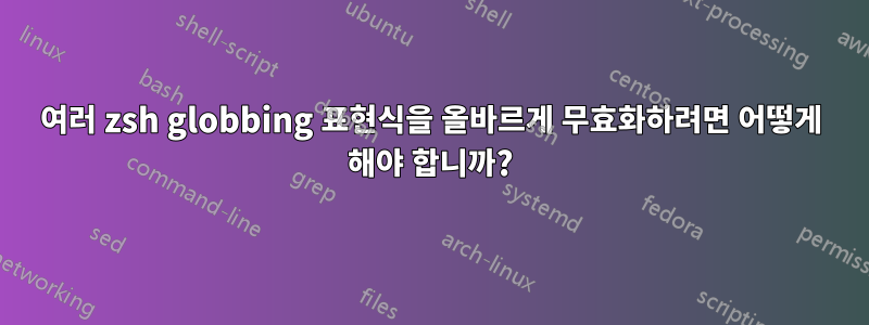 여러 zsh globbing 표현식을 올바르게 무효화하려면 어떻게 해야 합니까?