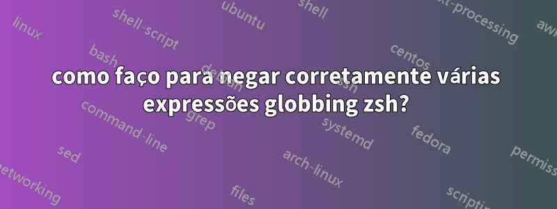 como faço para negar corretamente várias expressões globbing zsh?