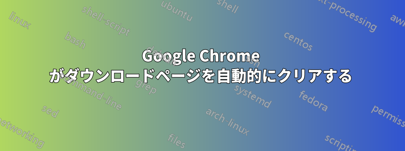 Google Chrome がダウンロードページを自動的にクリアする