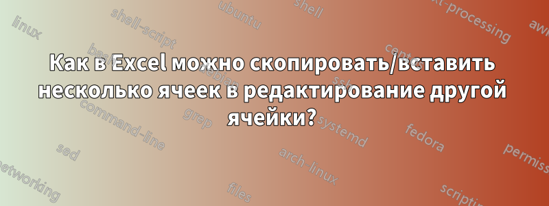 Как в Excel можно скопировать/вставить несколько ячеек в редактирование другой ячейки?