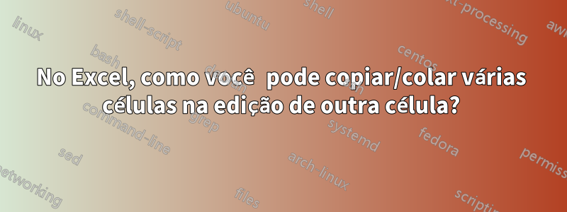 No Excel, como você pode copiar/colar várias células na edição de outra célula?