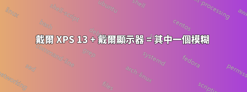 戴爾 XPS 13 + 戴爾顯示器 = 其中一個模糊