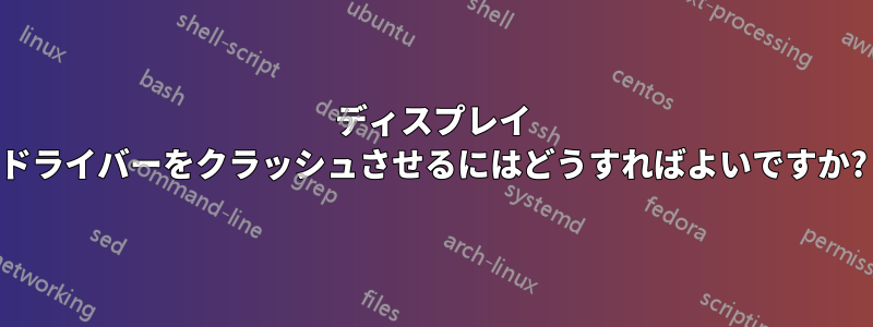 ディスプレイ ドライバーをクラッシュさせるにはどうすればよいですか?