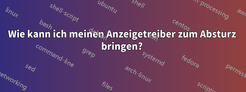 Wie kann ich meinen Anzeigetreiber zum Absturz bringen?