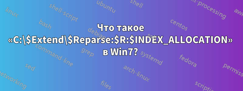 Что такое «C:\$Extend\$Reparse:$R:$INDEX_ALLOCATION» в Win7?