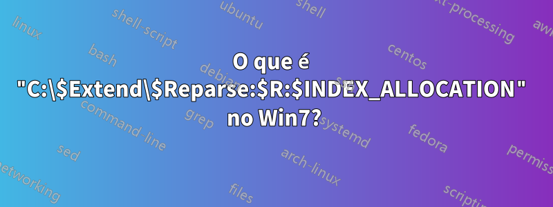 O que é "C:\$Extend\$Reparse:$R:$INDEX_ALLOCATION" no Win7?