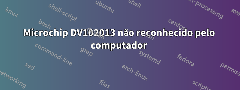 Microchip DV102013 não reconhecido pelo computador