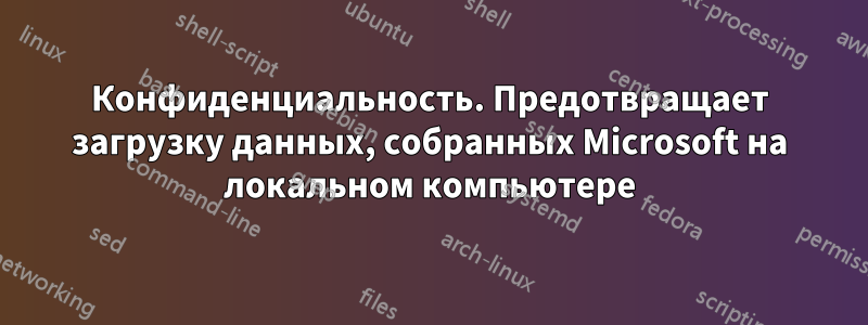 Конфиденциальность. Предотвращает загрузку данных, собранных Microsoft на локальном компьютере