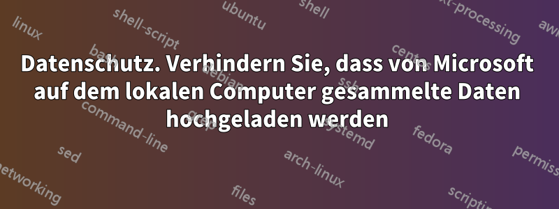 Datenschutz. Verhindern Sie, dass von Microsoft auf dem lokalen Computer gesammelte Daten hochgeladen werden