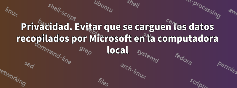 Privacidad. Evitar que se carguen los datos recopilados por Microsoft en la computadora local