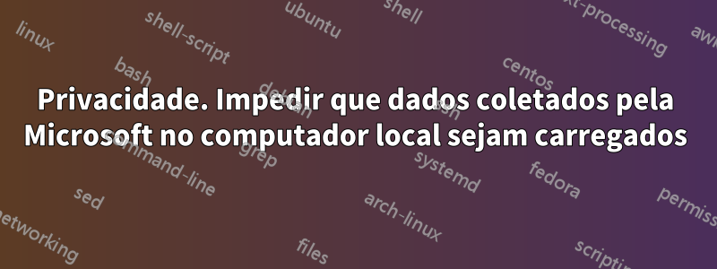 Privacidade. Impedir que dados coletados pela Microsoft no computador local sejam carregados