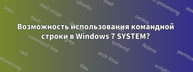 Возможность использования командной строки в Windows 7 SYSTEM?