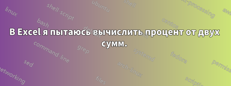 В Excel я пытаюсь вычислить процент от двух сумм.