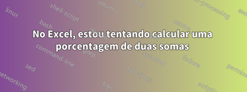 No Excel, estou tentando calcular uma porcentagem de duas somas